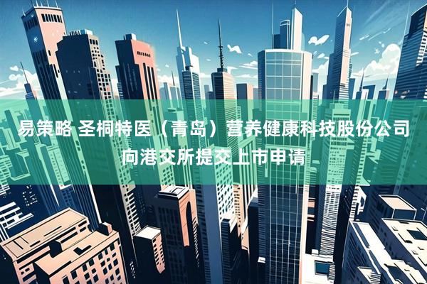 易策略 圣桐特医（青岛）营养健康科技股份公司向港交所提交上市申请