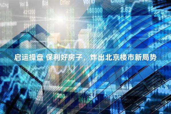启运操盘 保利好房子，炸出北京楼市新局势