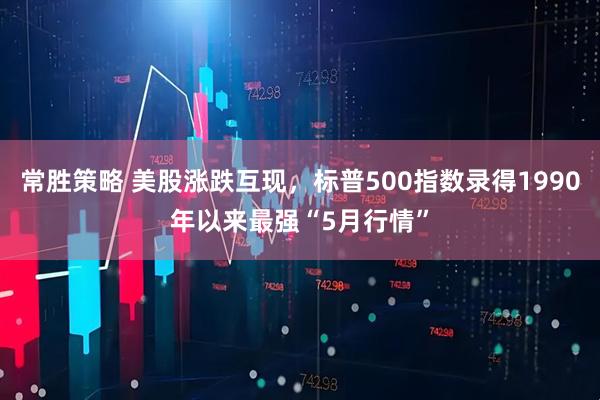 常胜策略 美股涨跌互现，标普500指数录得1990年以来最强“5月行情”