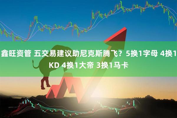鑫旺资管 五交易建议助尼克斯腾飞？5换1字母 4换1KD 4换1大帝 3换1马卡