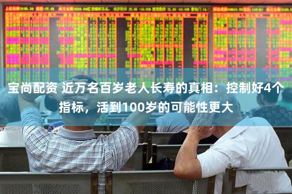 宝尚配资 近万名百岁老人长寿的真相：控制好4个指标，活到100岁的可能性更大