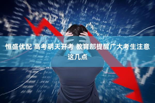 恒盛优配 高考明天开考 教育部提醒广大考生注意这几点