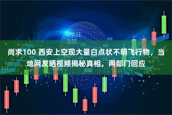 尚求100 西安上空现大量白点状不明飞行物，当地网友晒视频揭秘真相，两部门回应