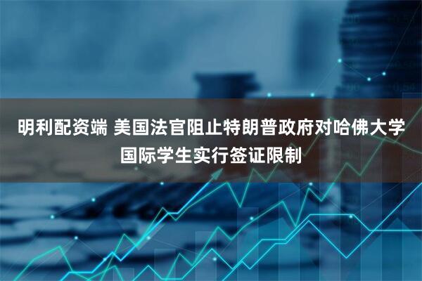 明利配资端 美国法官阻止特朗普政府对哈佛大学国际学生实行签证限制