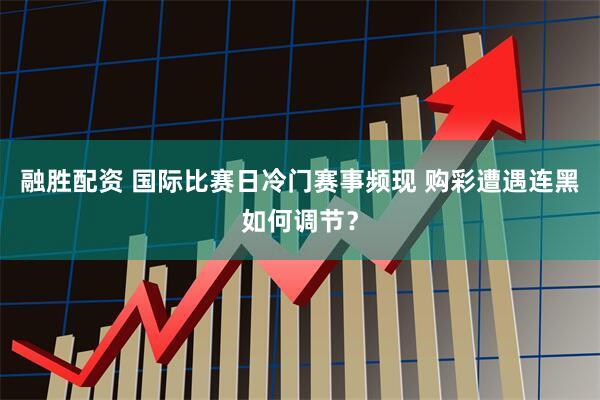 融胜配资 国际比赛日冷门赛事频现 购彩遭遇连黑如何调节？