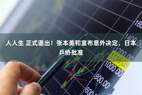 人人生 正式退出！张本美和宣布意外决定，日本乒协批准