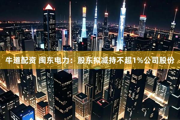 牛道配资 闽东电力：股东拟减持不超1%公司股份