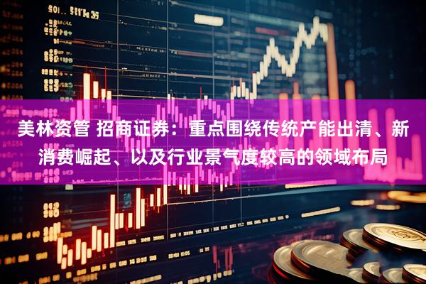美林资管 招商证券：重点围绕传统产能出清、新消费崛起、以及行业景气度较高的领域布局