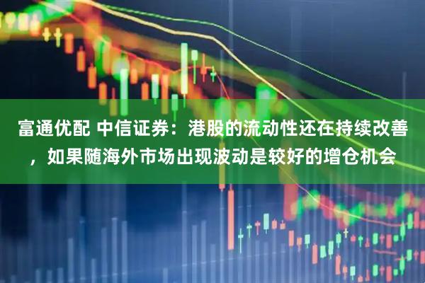 富通优配 中信证券：港股的流动性还在持续改善，如果随海外市场出现波动是较好的增仓机会