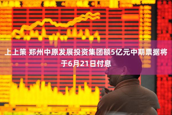 上上策 郑州中原发展投资集团额5亿元中期票据将于6月21日付息