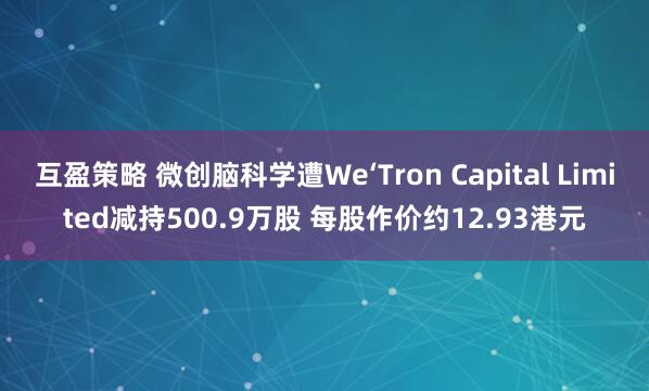 互盈策略 微创脑科学遭We‘Tron Capital Limited减持500.9万股 每股作价约12.93港元