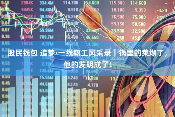 股民钱包 追梦·一线职工风采录｜锅里的菜煳了，他的发明成了！