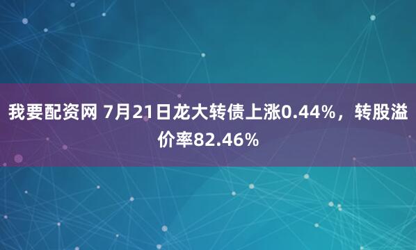我要配资网 7月21日龙大转债上涨0.44%，转股溢价率82.46%