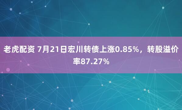 老虎配资 7月21日宏川转债上涨0.85%，转股溢价率87.27%