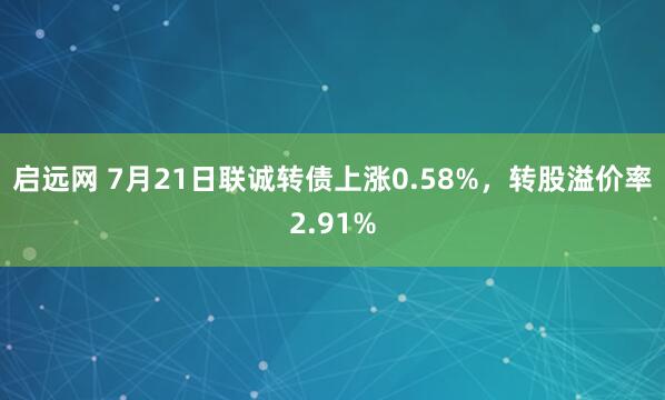 启远网 7月21日联诚转债上涨0.58%，转股溢价率2.91%