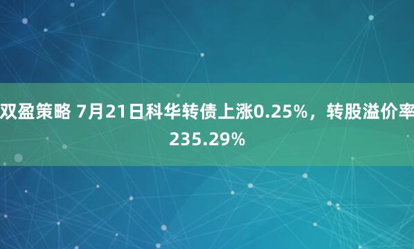 双盈策略 7月21日科华转债上涨0.25%，转股溢价率235.29%