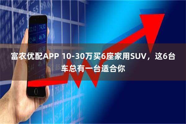 富农优配APP 10-30万买6座家用SUV，这6台车总有一台适合你