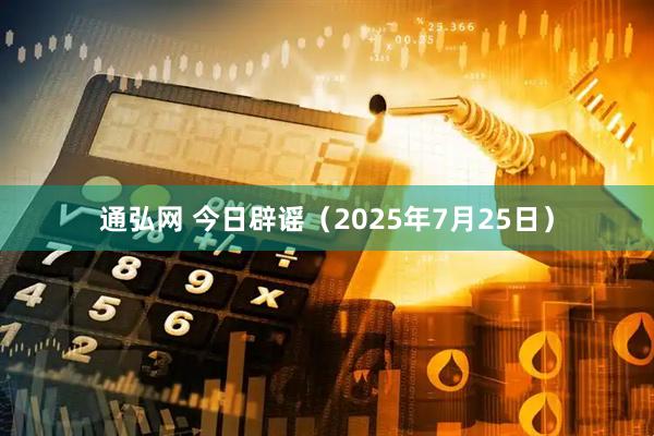 通弘网 今日辟谣（2025年7月25日）