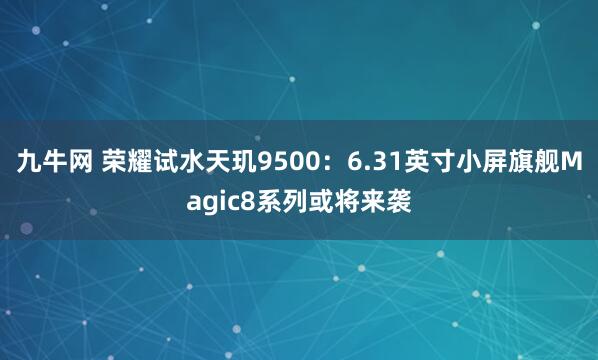 九牛网 荣耀试水天玑9500：6.31英寸小屏旗舰Magic8系列或将来袭