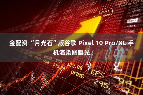 金配资 “月光石”版谷歌 Pixel 10 Pro/XL 手机渲染图曝光