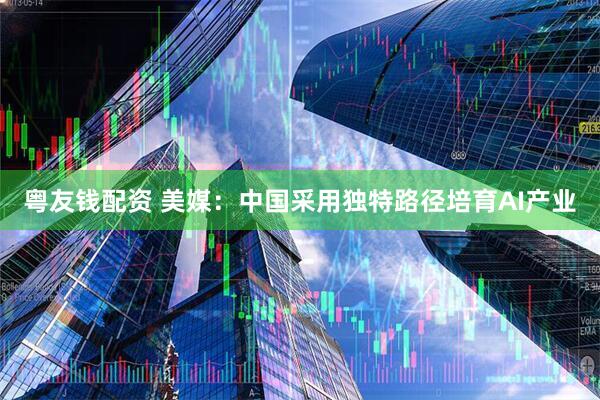 粤友钱配资 美媒：中国采用独特路径培育AI产业