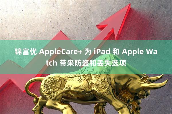 锦富优 AppleCare+ 为 iPad 和 Apple Watch 带来防盗和丢失选项