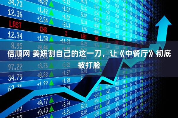 倍顺网 姜妍割自己的这一刀，让《中餐厅》彻底被打脸