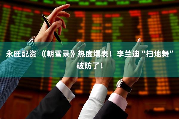 永旺配资 《朝雪录》热度爆表！李兰迪“扫地舞”破防了！