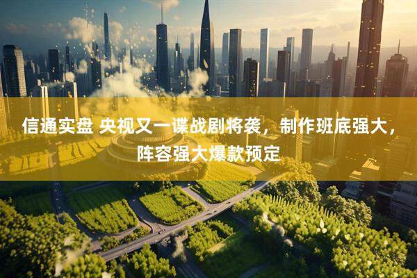 信通实盘 央视又一谍战剧将袭，制作班底强大，阵容强大爆款预定