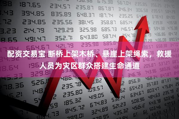 配资交易宝 断桥上架木桥、悬崖上架绳索，救援人员为灾区群众搭建生命通道