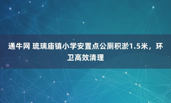 通牛网 琉璃庙镇小学安置点公厕积淤1.5米，环卫高效清理