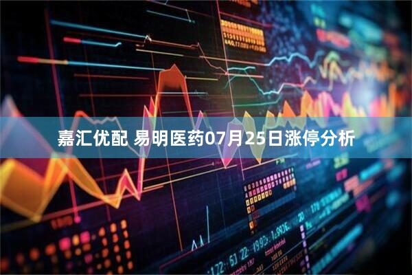 嘉汇优配 易明医药07月25日涨停分析