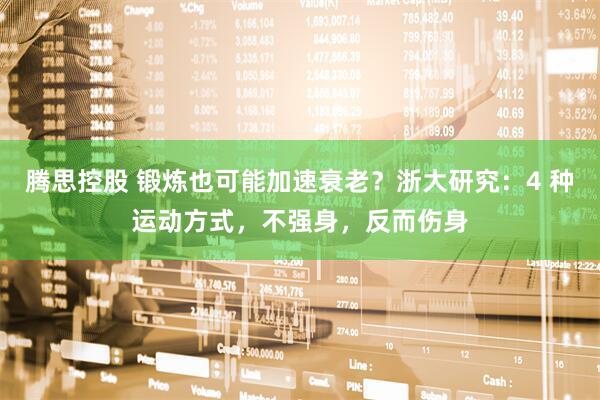 腾思控股 锻炼也可能加速衰老？浙大研究：4 种运动方式，不强身，反而伤身