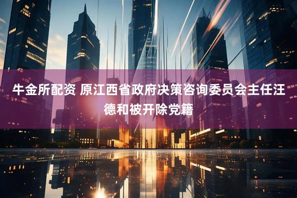 牛金所配资 原江西省政府决策咨询委员会主任汪德和被开除党籍