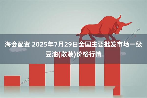 海会配资 2025年7月29日全国主要批发市场一级豆油(散装)价格行情