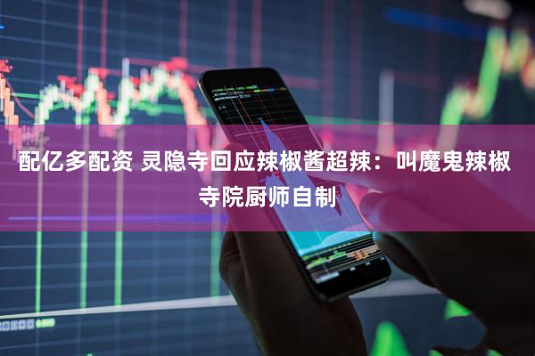 配亿多配资 灵隐寺回应辣椒酱超辣：叫魔鬼辣椒 寺院厨师自制