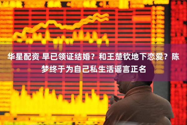 华星配资 早已领证结婚？和王楚钦地下恋爱？陈梦终于为自己私生活谣言正名
