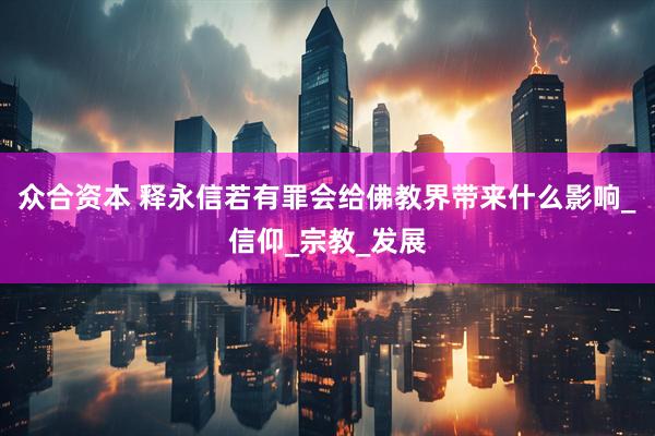 众合资本 释永信若有罪会给佛教界带来什么影响_信仰_宗教_发展