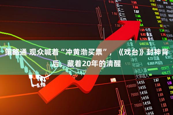 策略通 观众喊着“冲黄渤买票”，《戏台》封神背后，藏着20年的清醒