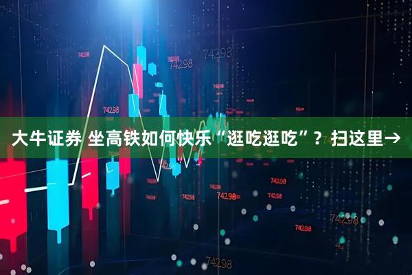 大牛证券 坐高铁如何快乐“逛吃逛吃”？扫这里→
