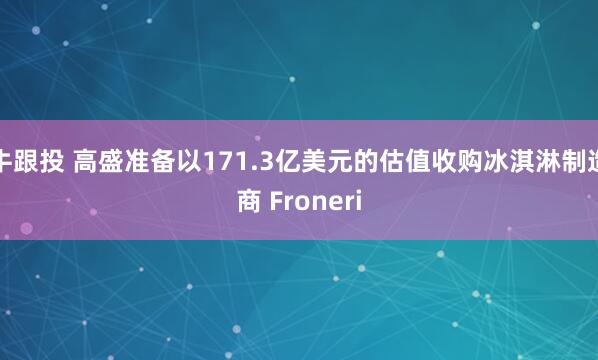 牛跟投 高盛准备以171.3亿美元的估值收购冰淇淋制造商 Froneri
