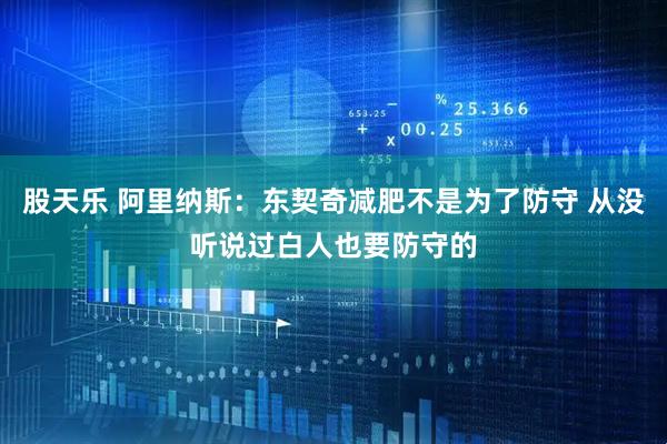 股天乐 阿里纳斯：东契奇减肥不是为了防守 从没听说过白人也要防守的