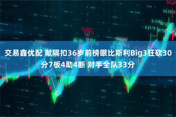 交易鑫优配 献隔扣36岁前榜眼比斯利Big3狂砍30分7板4助4断 对手全队33分
