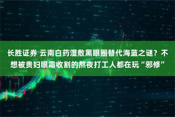 长胜证券 云南白药湿敷黑眼圈替代海蓝之谜？不想被贵妇眼霜收割的熬夜打工人都在玩“邪修”