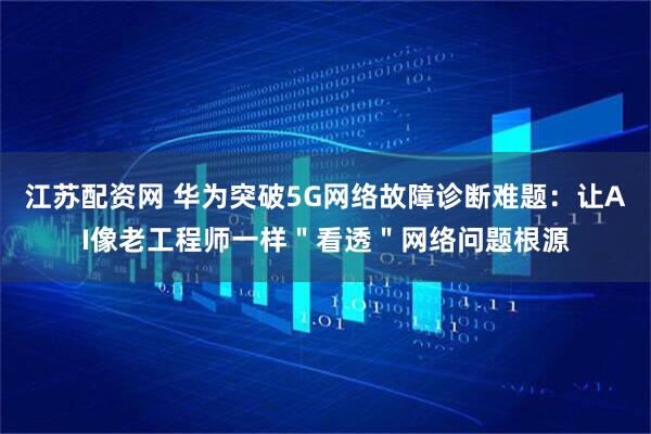 江苏配资网 华为突破5G网络故障诊断难题：让AI像老工程师一样＂看透＂网络问题根源