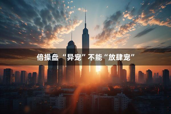 倍操盘 “异宠”不能“放肆宠”