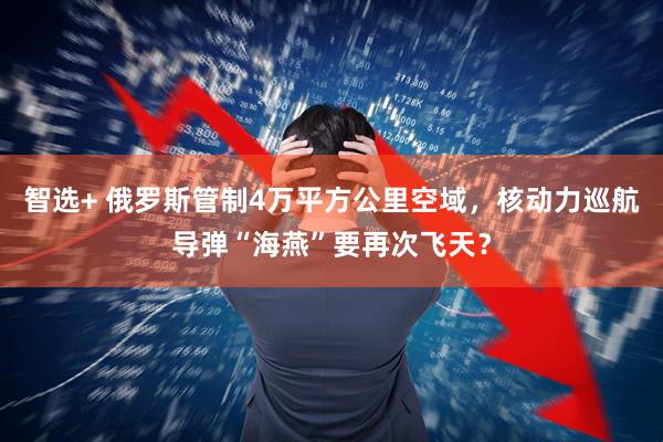智选+ 俄罗斯管制4万平方公里空域，核动力巡航导弹“海燕”要再次飞天？