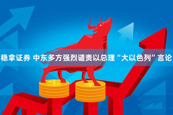 稳拿证券 中东多方强烈谴责以总理“大以色列”言论