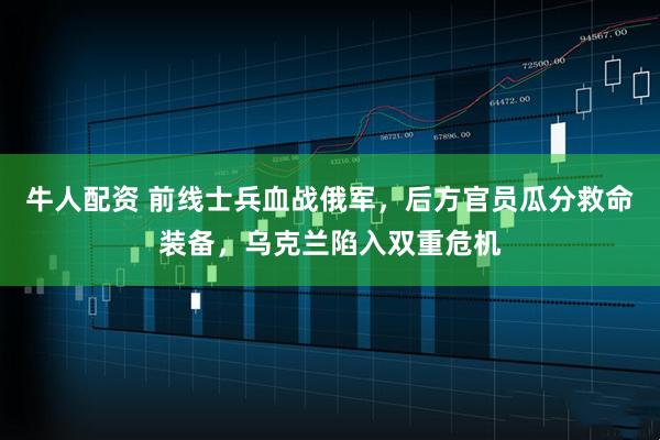 牛人配资 前线士兵血战俄军，后方官员瓜分救命装备，乌克兰陷入双重危机