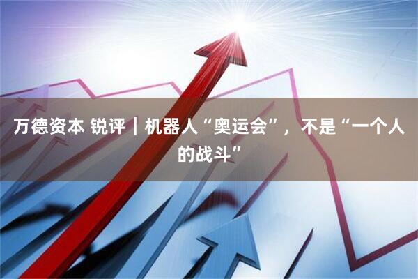 万德资本 锐评｜机器人“奥运会”，不是“一个人的战斗”